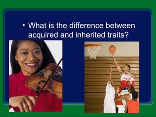 • What is the difference between
acquired and inherited traits?
 