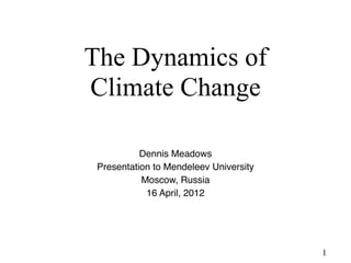 The Dynamics of  
Climate Change

           Dennis Meadows
 Presentation to Mendeleev University
           Moscow, Russia
            16 April, 2012




                                         1
 