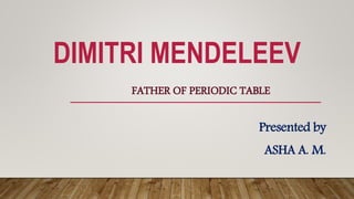 DIMITRI MENDELEEV
FATHER OF PERIODIC TABLE
Presented by
ASHA A. M.
 