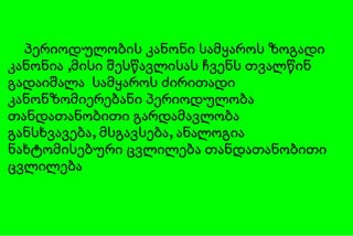 პერიოდულობის კანონი სამყაროს ზოგადი კანონია ,მისი შესწავლისას ჩვენს თვალწინ გადაიშალა  სამყაროს ძირითადი კანონზომიერებანი პერიოდულობა თანდათანობითი გარდამავლობა განსხვავება, მსგავსება, ანალოგია ნახტომისებური ცვლილება თანდათანობითი ცვლილება 