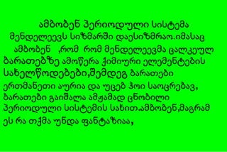 ამბობენ   ,რომ  რომ მენდელეევმა ცალკეულ  ბარათებზე  ამოწერა ქიმიური ელემენტების  სახელწოდებები,შემდეგ  ბარათები  ერთმანეთი  აურია და უცებ ჰოი საოცრებავ, ბარათები გაიშალა ამჟამად ცნობილი პერიოდული სისტემის სახით.ამბობენ,მაგრამ ეს რა თქმა უნდა ფანტაზიაა , ამბობენ  პერიოდული  სისტემა მენდელეევს სიზმარში დაესიზმრაო.იმასაც  