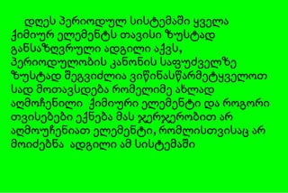 დღეს პერიოდულ სისტემაში ყველა ქიმიურ ელემენტს   თავისი ზუსტად განსაზღვრული ადგილი აქვს,   პერიოდულობის კანონის საფუძველზე   ზუსტად შეგვიძლია ვიწინასწარმეტყველოთ სად მოთავსდება რომელიმე ახლად აღმოჩენილი  ქიმიური ელემენტი და როგორი თვისებები ექნება მას   ჯერჯერობით   არ აღმოუჩენიათ ელემენტი ,  რომლისთვისაც არ მოიძებნა   ადგილი ამ სისტემაში 