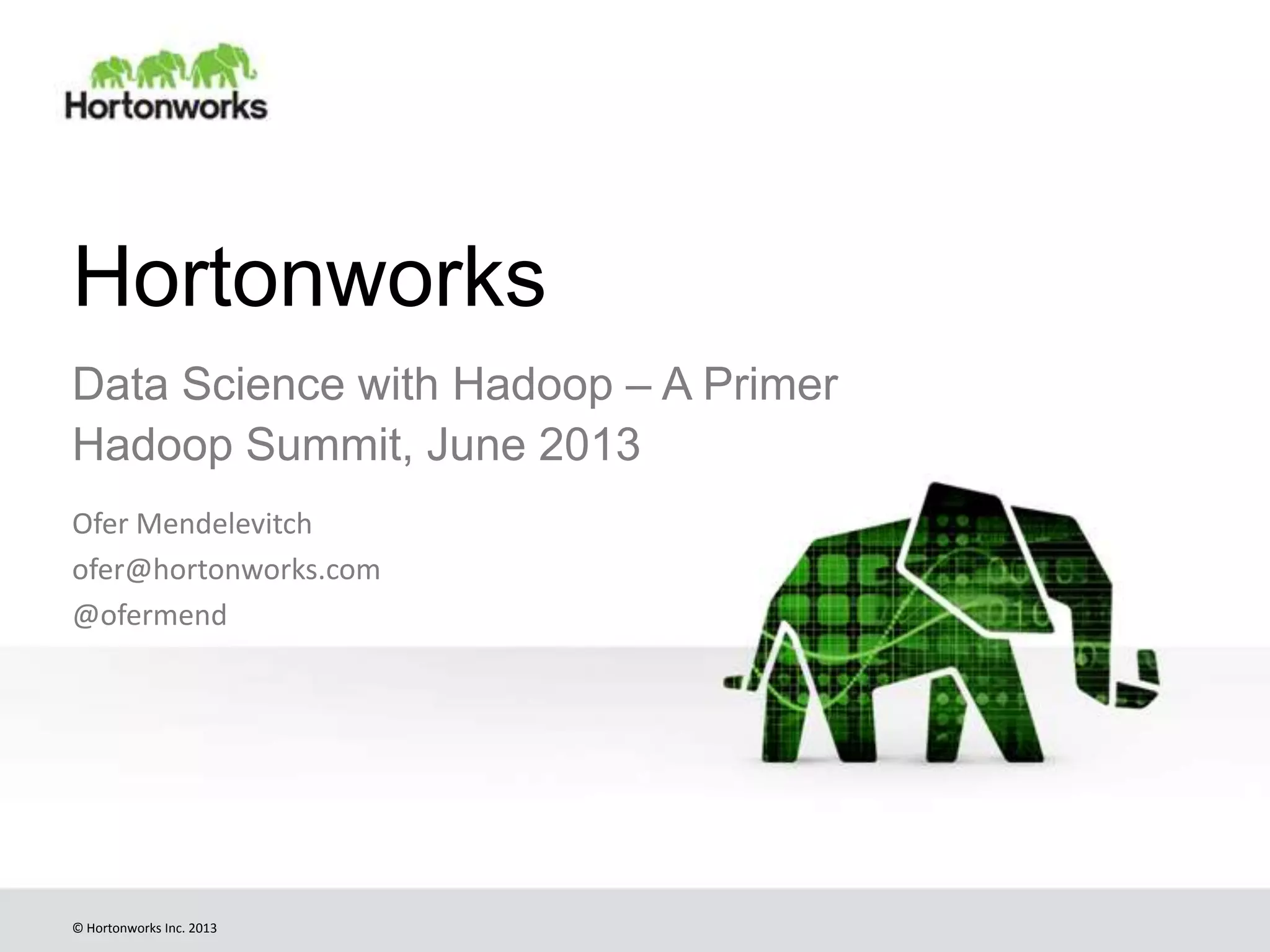 © Hortonworks Inc. 2013
Hortonworks
Data Science with Hadoop – A Primer
Hadoop Summit, June 2013
Ofer Mendelevitch
ofer@hortonworks.com
@ofermend
 