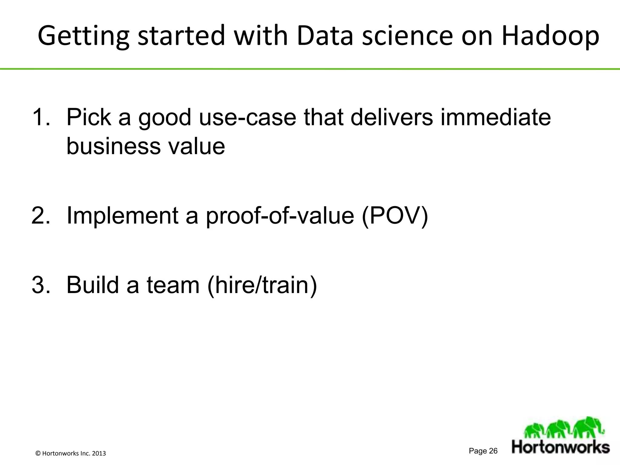 © Hortonworks Inc. 2013 Page 26
1. Pick a good use-case that delivers immediate
business value
2. Implement a proof-of-value (POV)
3. Build a team (hire/train)
Getting started with Data science on Hadoop
 