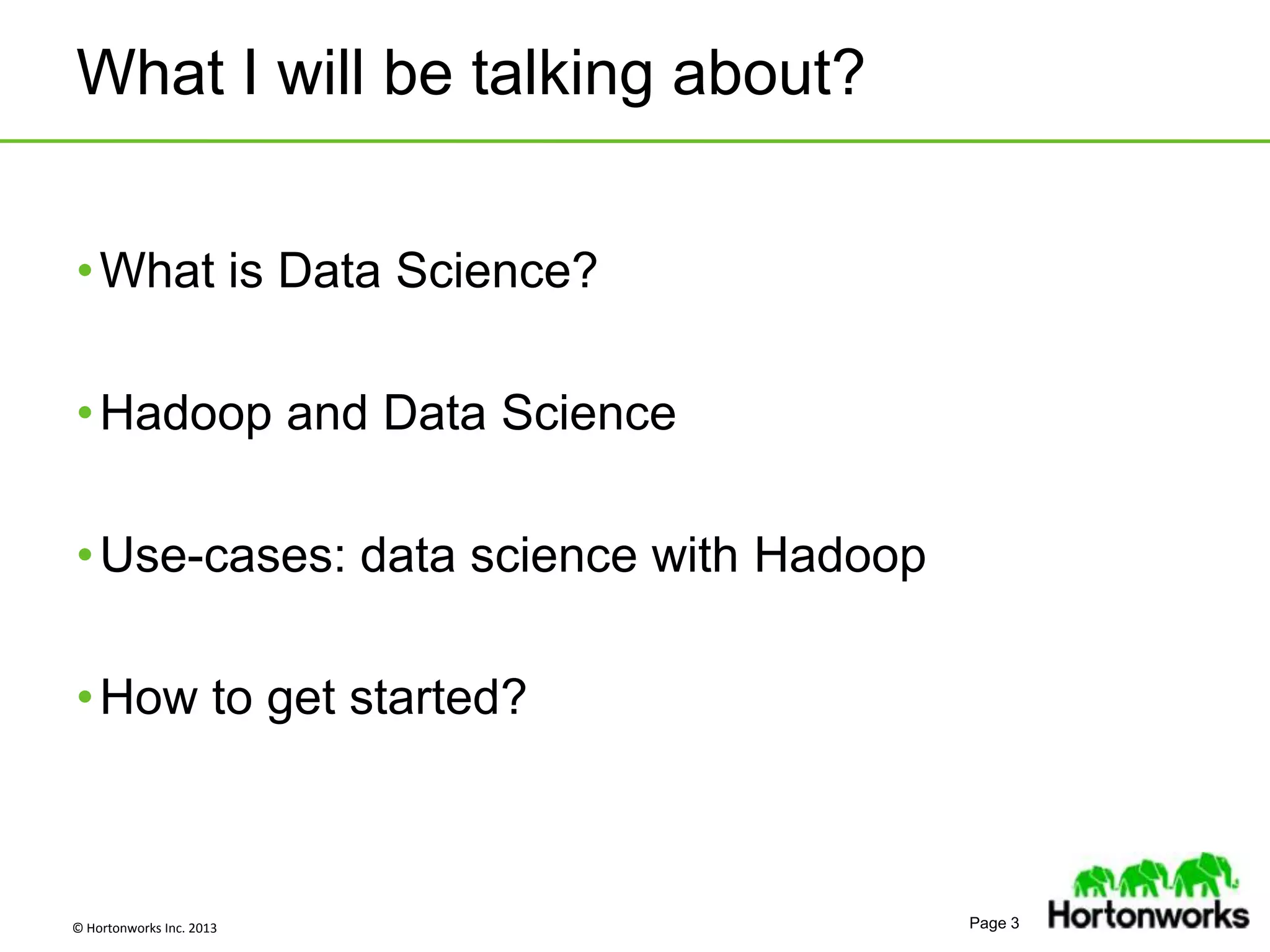© Hortonworks Inc. 2013 Page 3
What I will be talking about?
•What is Data Science?
•Hadoop and Data Science
•Use-cases: data science with Hadoop
•How to get started?
 
