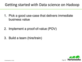 © Hortonworks Inc. 2013 Page 26
1. Pick a good use-case that delivers immediate
business value
2. Implement a proof-of-value (POV)
3. Build a team (hire/train)
Getting started with Data science on Hadoop
 