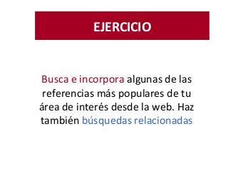 EJERCICIO
Busca e incorpora algunas de las
referencias más populares de tu
área de interés desde la web. Haz
también búsquedas relacionadas
 