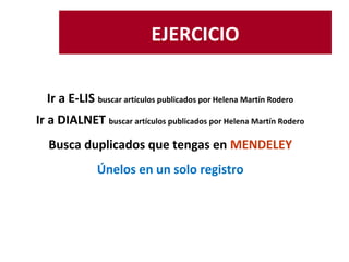 EJERCICIO
Añadir el número ID DOI de este documento y añádelo a
Mendeley junto al documento a texto completo en PDF,
márcalo como favorito y no leído
Gómez-Díaz, Raquel; Cordón-García, José
Antonio; Jarvio-Fernández, Antonia
Olivia; Alonso-Arévalo, Julio, (2013). Análisis
terminológico a través de la producción
científica relativa a los libros
electrónicos. Revista española de
Documentación Científica, Vol 36, No 1
(2013) doi:10.3989/redc.2013.1.889
 