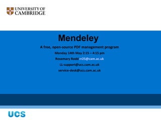 Mendeley
A free, open-source PDF management program
       Monday 14th May 2:15 – 4:15 pm
        Rosemary Rodd rr25@cam.ac.uk
          LL-support@ucs.cam.ac.uk
         service-desk@ucs.cam.ac.uk
 