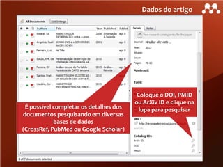 Dados do artigo

É possível completar os detalhes dos
documentos pesquisando em diversas
bases de dados
(CrossRef, PubMed ou Google Scholar)

Coloque o DOI, PMID
ou ArXiv ID e clique na
lupa para pesquisar

 