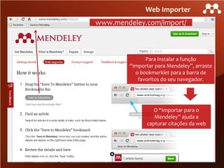 Web Importer
www.mendeley.com/import/

Para instalar a função
“Importar para Mendeley”, arraste
o bookmarklet para a barra de
favoritos do seu navegador.

O “Importar para o
Mendeley” ajuda a
capturar citações da web

 