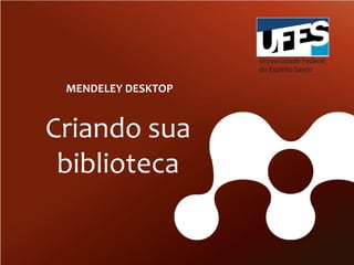 MENDELEY DESKTOP

Criando sua
biblioteca

 