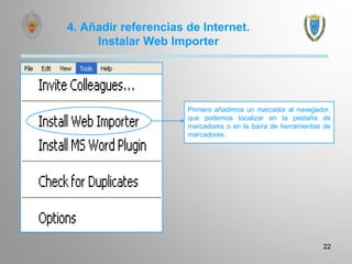 22
4. Añadir referencias de Internet.
Instalar Web Importer
Primero añadimos un marcador al navegador,
que podemos localizar en la pestaña de
marcadores o en la barra de herramientas de
marcadores.
 