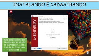 INSTALANDO E CADASTRANDO
Pule essa fase até ser
finalizado a instalação
do MENDELEY. Após a
instalação ficará mais
fácil realizá-la.
1
 