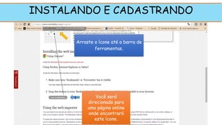 INSTALANDO E CADASTRANDO
Você será
direcionado para
uma página online
onde encontrará
este ícone.
Arraste o ícone até a barra de
ferramentas.
1
 