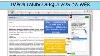 IMPORTANDO ARQUIVOS DA WEB
Importe diretamente
da Web para o
Mendeley. Selecione a
pasta de destino do
arquivo.
Você pode fazer
comentários sobre o
artigo. Esses
comentários serão
salvos.
1
2
3
 