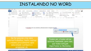 Se for preciso citar dois
autores/trabalhos, basta realizar
o mesmo procedimento após
selecionado o primeiro e
pressionar ok.
Podem ser citados vários
autores, bastando, para isso,
que todos estejam
importados no Mendeley.
INSTALANDO NO WORD
1
 