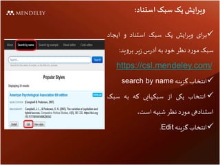 ‫استناد‬ ‫سبک‬ ‫یک‬ ‫ویرایش‬:
‫ای‬‫ر‬‫ب‬‫ایش‬‫ر‬‫وی‬‫یک‬‫سبک‬‫استناد‬‫و‬‫ایجاد‬
‫سبک‬‫د‬‫ر‬‫مو‬‫نظر‬‫خود‬‫به‬‫س‬‫ر‬‫آد‬‫یر‬‫ز‬‫ید‬‫و‬‫بر‬:
https://csl.mendeley.com/
‫انتخاب‬‫گزینه‬search by name
‫انتخاب‬‫یکی‬‫از‬‫سبکهایی‬‫که‬‫به‬‫سب‬‫ک‬
‫استنادهی‬‫د‬‫ر‬‫مو‬‫نظر‬‫شبیه‬،‫است‬
‫انتخاب‬‫گزینه‬Edit.
 