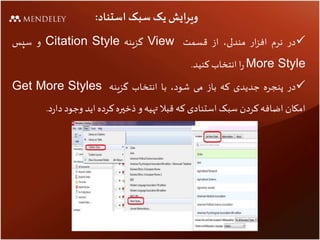 ‫استناد‬ ‫سبک‬ ‫یک‬ ‫ویرایش‬:
‫در‬‫نرم‬‫ار‬‫ز‬‫اف‬،‫مندلی‬‫از‬‫قسمت‬View‫گزینه‬Citation Style‫و‬‫سپس‬
More Style‫ا‬‫ر‬‫انتخاب‬‫کنید‬.
‫در‬‫پنجره‬‫جدیدی‬‫که‬‫باز‬‫می‬،‫شود‬‫با‬‫انتخاب‬‫گزینه‬Get More Styles
‫امکان‬‫اضافه‬‫کردن‬‫سبک‬‫استنادی‬‫که‬‫قبال‬‫تهیه‬‫و‬‫ذخیره‬‫کرده‬‫اید‬‫وجود‬‫د‬‫ر‬‫دا‬.
 