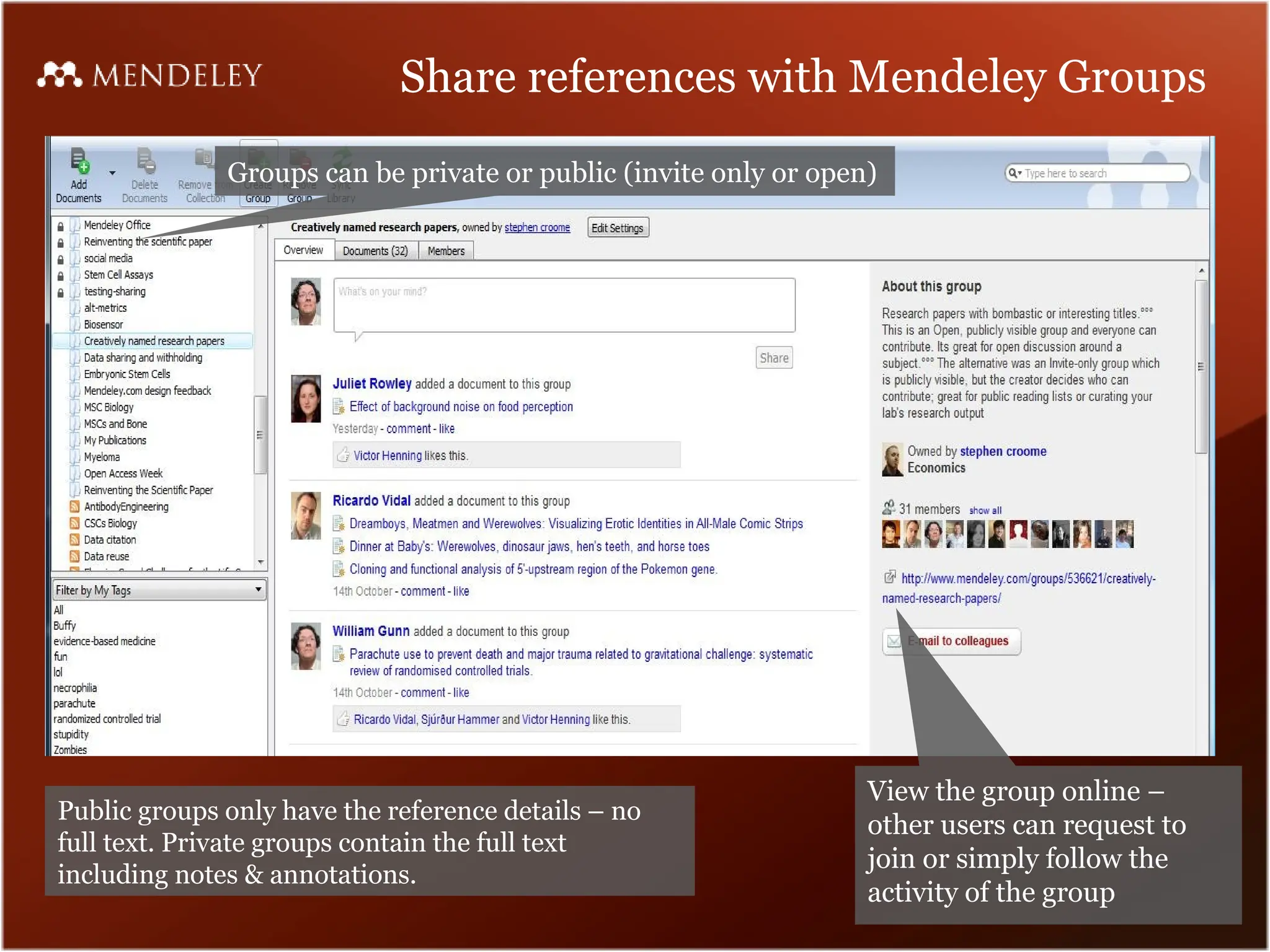 Share references with Mendeley Groups
Groups can be private or public (invite only or open)
View the group online –
other users can request to
join or simply follow the
activity of the group
Public groups only have the reference details – no
full text. Private groups contain the full text
including notes & annotations.
 