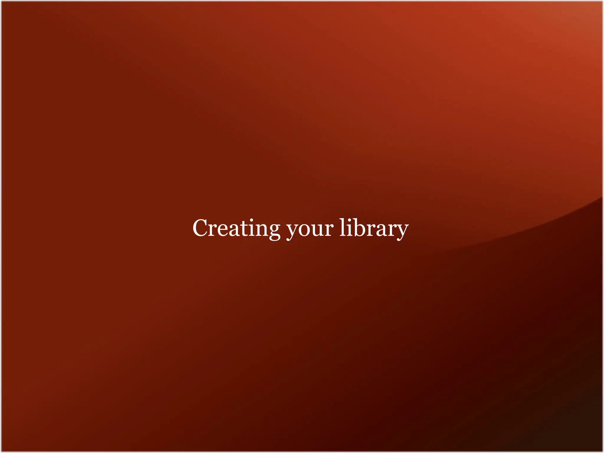 Creating your library
 