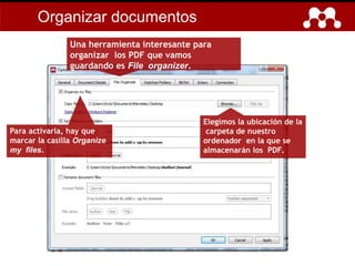 Elegimos la ubicación de la
carpeta de nuestro
ordenador en la que se
almacenarán los PDF.
Una herramienta interesante para
organizar los PDF que vamos
guardando es File organizer.
Para activarla, hay que
marcar la casilla Organize
my files.
Organizar documentos
 