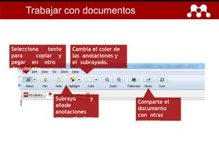 Subraya y
añade
anotaciones
con el visor
de PDF.
Cambia el color de
las anotaciones y
el subrayado.
Selecciona texto
para copiar y
pegar en otro
documento.
Comparte el
documento
con otras
personas.
Trabajar con documentos
 