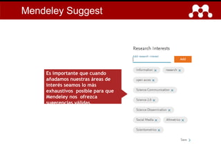 Mendeley Suggest
Es importante que cuando
añadamos nuestras áreas de
interés seamos lo más
exhaustivos posible para que
Mendeley nos ofrezca
sugerencias válidas.
 