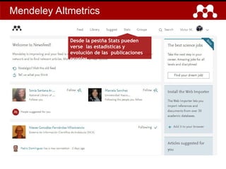 Mendeley Altmetrics
Desde la pestña Stats pueden
verse las estadísticas y
evolución de las publicaciones
propias.
 
