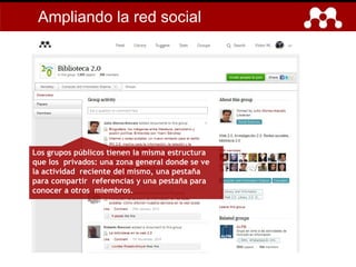 Los grupos públicos tienen la misma estructura
que los privados: una zona general donde se ve
la actividad reciente del mismo, una pestaña
para compartir referencias y una pestaña para
conocer a otros miembros.
Ampliando la red social
 