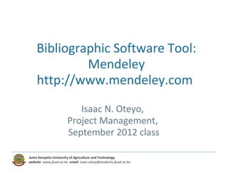 Bibliographic Software Tool:
             Mendeley
    http://www.mendeley.com 
                           Isaac N. Oteyo,
                        Project Management,
                        September 2012 class

Jomo Kenyatta University of Agriculture and Technology
website: www.jkuat.ac.ke email: isaac.oteyo@students.jkuat.ac.ke
 