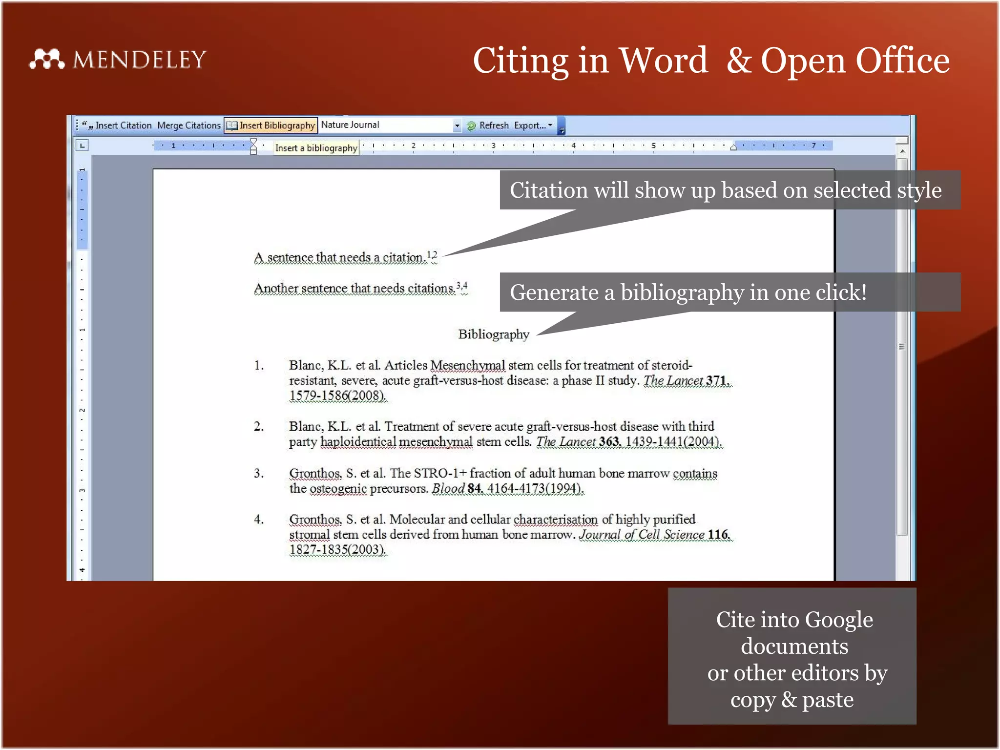 Citing in Word & Open Office


  Citation will show up based on selected style



  Generate a bibliography in one click!




                       Cite into Google
                          documents
                      or other editors by
                        copy & paste
 