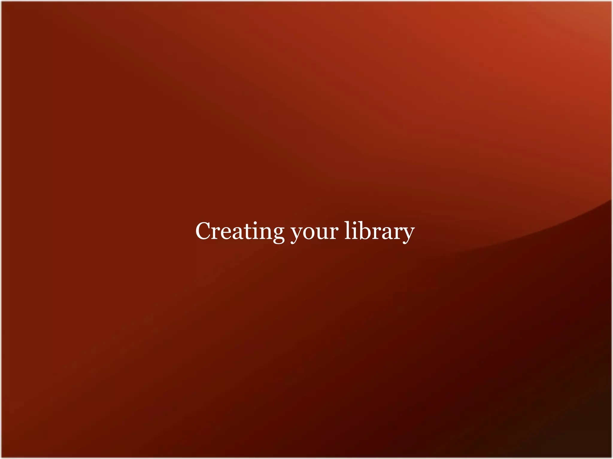 Creating your library
 