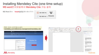 Installing Mendeley Cite (one time setup)
MS word문서파일에서 Mendeley Cite 기능 설치
MS Word 메뉴 ＇Insert(삽입) 메뉴에서 추가
mendeley.com/reference-management/mendeley-cite
혹은 아래 사이트에서 설치
 