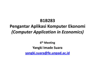 B1B283
Pengantar Aplikasi Komputer Ekonomi
(Computer Application in Economics)
6th Meeting
Yangki Imade Suara
yangki.suara@fe.unpad.ac.id
 
