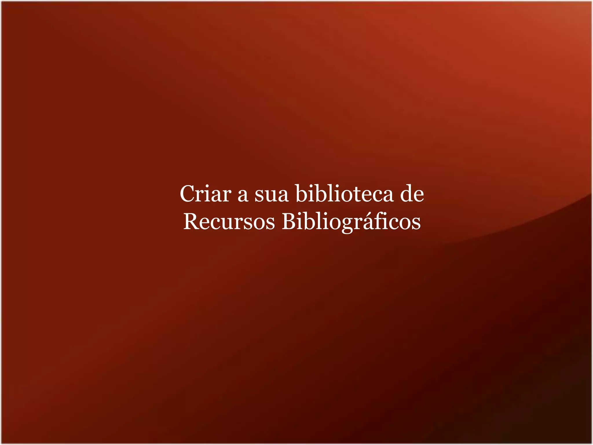 Criar a sua biblioteca de
Recursos Bibliográficos
 