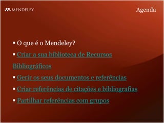 Agenda




 O que é o Mendeley?
 Criar a sua biblioteca de Recursos
Bibliográficos
 Gerir os seus documentos e referências
 Criar referências de citações e bibliografias
 Partilhar referências com grupos
 