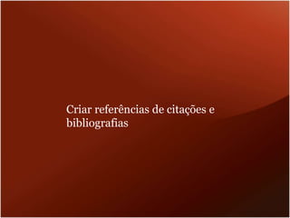 Criar referências de citações e
bibliografias
 