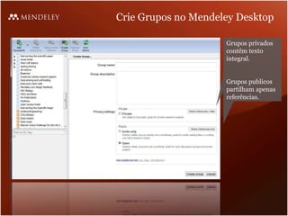 Crie Grupos no Mendeley Desktop

                     Grupos privados
                     contêm texto
                     integral.


                     Grupos publicos
                     partilham apenas
                     referências.
 