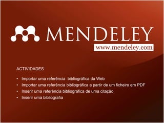 www.mendeley.com


ACTIVIDADES

• Importar uma referência bibliográfica da Web
• Importar uma referência bibliográfica a partir de um ficheiro em PDF
• Inserir uma referência bibliográfica de uma citação
• Inserir uma bibliografia
 