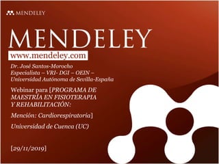 www.mendeley.com
Dr. José Santos-Morocho
Especialista – VRI- DGI – OEIN –
Universidad Autónoma de Sevilla-España
Webinar para [PROGRAMA DE
MAESTRÍA EN FISIOTERAPIA
Y REHABILITACIÓN:
Mención: Cardiorespiratoria]
Universidad de Cuenca (UC)
[29/11/2019]
 