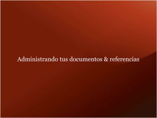 Administrando tus documentos & referencias
 