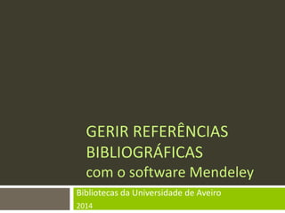 GERIR REFERÊNCIAS BIBLIOGRÁFICAS com o software Mendeley 
Bibliotecas da Universidade de Aveiro 
2014  