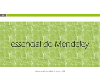 essencial do Mendeley 
Bibliotecas da Universidade de Aveiro | 2014 
12  
