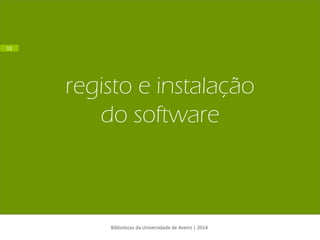 registo e instalação do software 
Bibliotecas da Universidade de Aveiro | 2014 
13  
