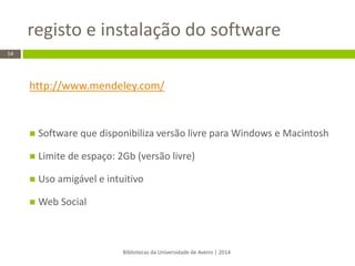 http://www.mendeley.com/ 
Software que disponibiliza versão livre para Windows e Macintosh 
Limite de espaço: 2Gb (versão livre) 
Uso amigável e intuitivo 
Web Social 
registo e instalação do software 
Bibliotecas da Universidade de Aveiro | 2014 
14  