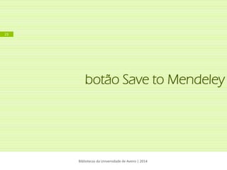 botão Save to Mendeley 
Bibliotecas da Universidade de Aveiro | 2014 
23  