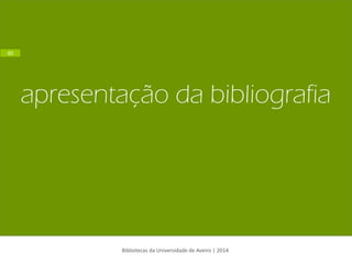 apresentação da bibliografia 
Bibliotecas da Universidade de Aveiro | 2014 
40  