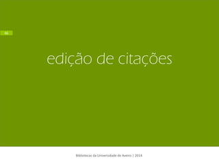 edição de citações 
Bibliotecas da Universidade de Aveiro | 2014 
46  