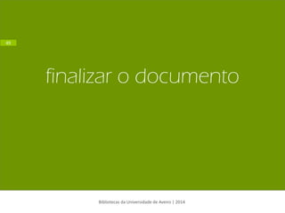 finalizar o documento 
Bibliotecas da Universidade de Aveiro | 2014 
49  